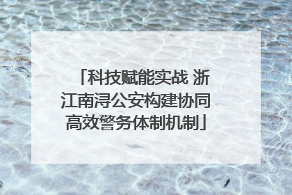 科技赋能实战 浙江南浔公安构建协同高效警务体制机制