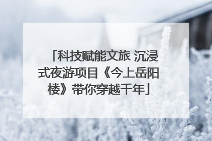 科技赋能文旅 沉浸式夜游项目《今上岳阳楼》带你穿越千年