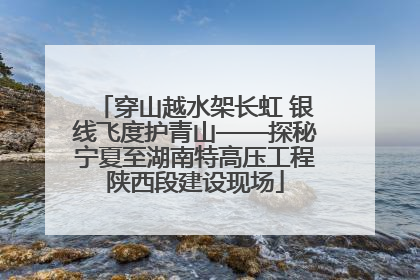 穿山越水架长虹 银线飞度护青山——探秘宁夏至湖南特高压工程陕西段建设现场