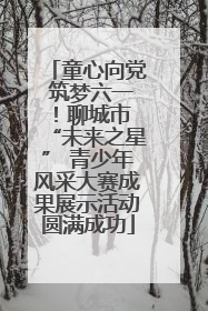 童心向党 筑梦六一！聊城市 “未来之星” 青少年风采大赛成果展示活动圆满成功