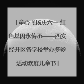 童心飞扬庆六一 红色基因永传承——西安经开区各学校举办多彩活动欢度儿童节