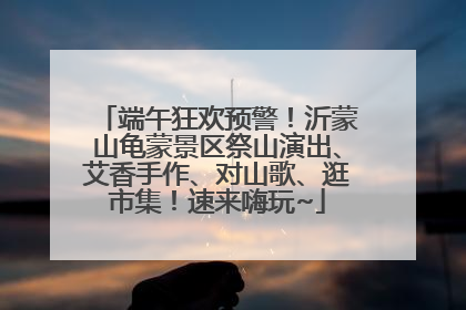 端午狂欢预警！沂蒙山龟蒙景区祭山演出、艾香手作、对山歌、逛市集！速来嗨玩~