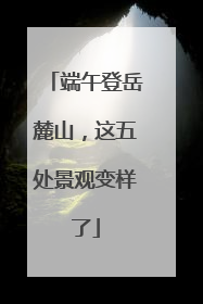 端午登岳麓山，这五处景观变样了