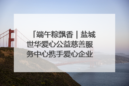 端午粽飘香｜盐城世华爱心公益慈善服务中心携手爱心企业发起情暖“城市守护者”慰问活动