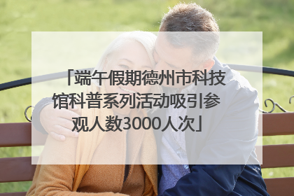 端午假期德州市科技馆科普系列活动吸引参观人数3000人次