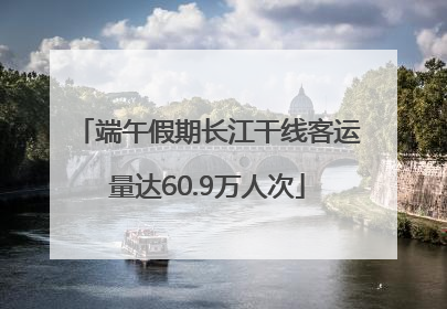 端午假期长江干线客运量达60.9万人次