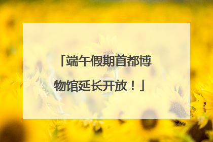 端午假期首都博物馆延长开放！