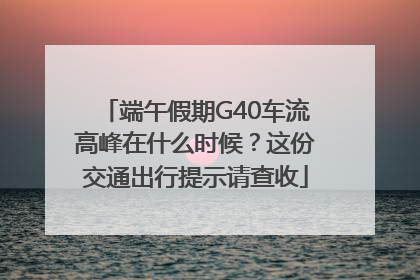 端午假期G40车流高峰在什么时候？这份交通出行提示请查收