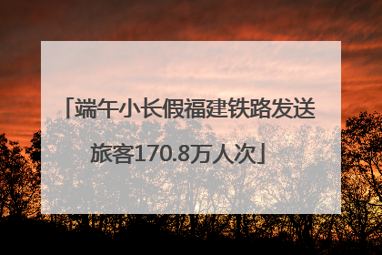 端午小长假福建铁路发送旅客170.8万人次