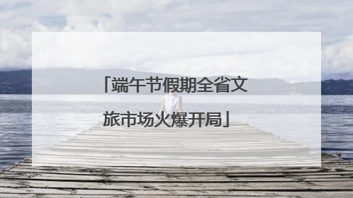 端午节假期全省文旅市场火爆开局