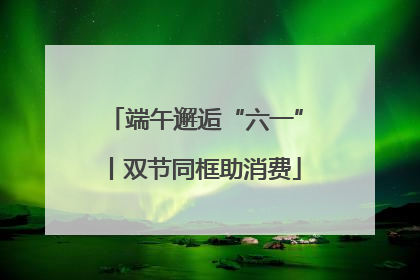 端午邂逅“六一”丨双节同框助消费