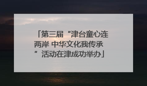 第三届“津台童心连两岸 中华文化我传承”活动在津成功举办