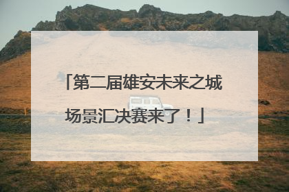 第二届雄安未来之城场景汇决赛来了！