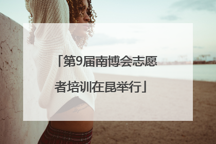 第9届南博会志愿者培训在昆举行
