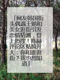 网友韩国街头偶遇王勉和美女逛街引发恋情猜测，登上热搜！陈赫评论区贴脸开大：你和谁逛街？我也想知道