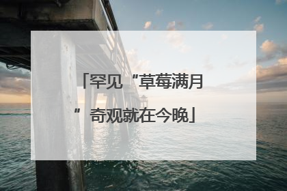 罕见“草莓满月”奇观就在今晚