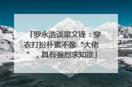 罗永浩谈梁文锋：穿衣打扮朴素不像“大佬”，具有强烈求知欲