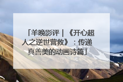 羊晚影评｜《开心超人之逆世营救》：传递真善美的动画诗篇