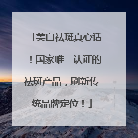 美白祛斑真心话！国家唯一认证的祛斑产品，刷新传统品牌定位！