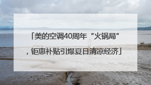 美的空调40周年“火锅局”，钜惠补贴引爆夏日清凉经济