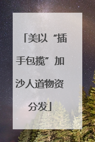 美以“插手包揽”加沙人道物资分发