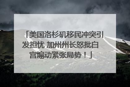 美国洛杉矶移民冲突引发担忧 加州州长怒批白宫煽动紧张局势！