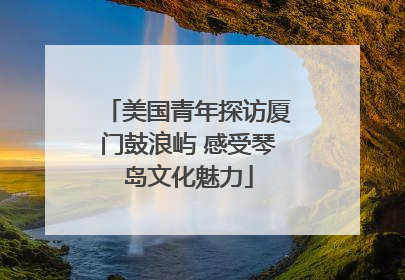 美国青年探访厦门鼓浪屿 感受琴岛文化魅力