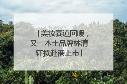 美妆赛道回暖，又一本土品牌林清轩拟赴港上市