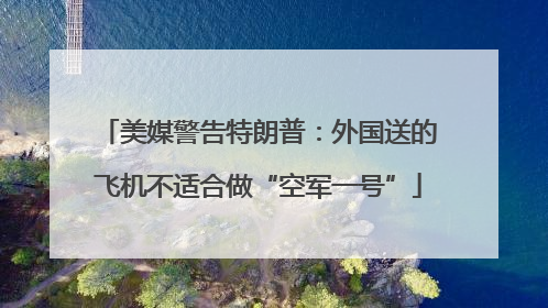 美媒警告特朗普：外国送的飞机不适合做“空军一号”