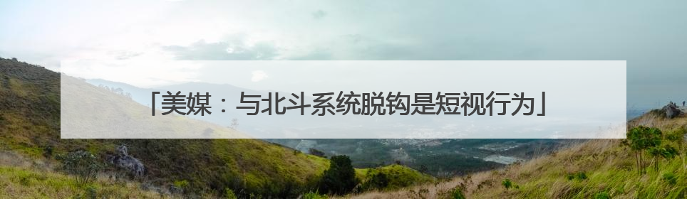 美媒：与北斗系统脱钩是短视行为