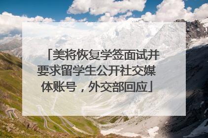 美将恢复学签面试并要求留学生公开社交媒体账号，外交部回应