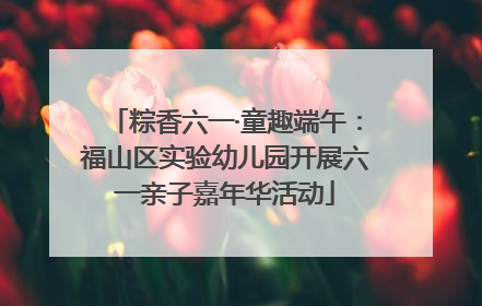 粽香六一·童趣端午：福山区实验幼儿园开展六一亲子嘉年华活动