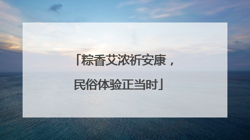 粽香艾浓祈安康，民俗体验正当时