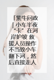 紫牛问政｜小车半夜“卡”在河岸护坡 救援人员操作不当致小车翻下河，然后直接走人了