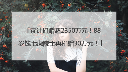 累计捐赠超2350万元！88岁钱七虎院士再捐赠30万元！