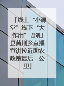 线上“小课堂”线下“大作用” 邵阳县黄荆乡直播宣讲拉近助农政策最后一公里
