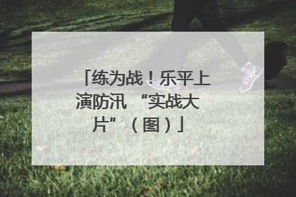 练为战！乐平上演防汛 “实战大片”（图）