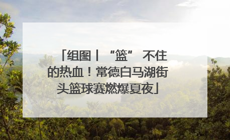 组图丨“篮” 不住的热血！常德白马湖街头篮球赛燃爆夏夜