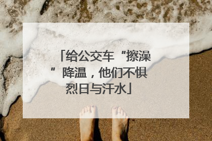 给公交车“擦澡”降温，他们不惧烈日与汗水