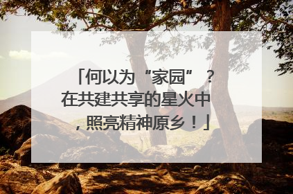 何以为“家园”？在共建共享的星火中，照亮精神原乡！