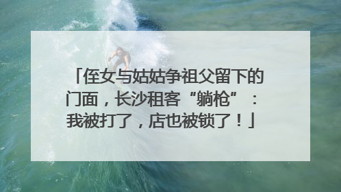 侄女与姑姑争祖父留下的门面，长沙租客“躺枪”：我被打了，店也被锁了！
