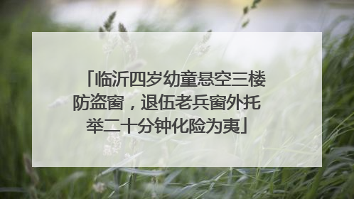临沂四岁幼童悬空三楼防盗窗，退伍老兵窗外托举二十分钟化险为夷
