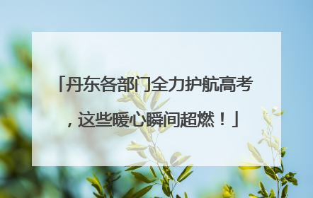 丹东各部门全力护航高考，这些暖心瞬间超燃！