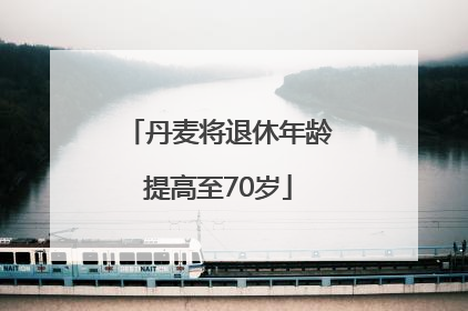 丹麦将退休年龄提高至70岁