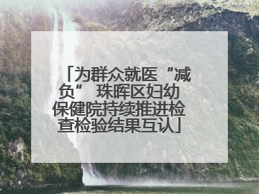为群众就医“减负” 珠晖区妇幼保健院持续推进检查检验结果互认