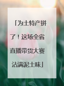 为土特产拼了！这场全省直播带货大赛沾满泥土味