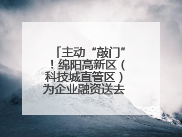 主动“敲门”！绵阳高新区（科技城直管区）为企业融资送去“及时雨”