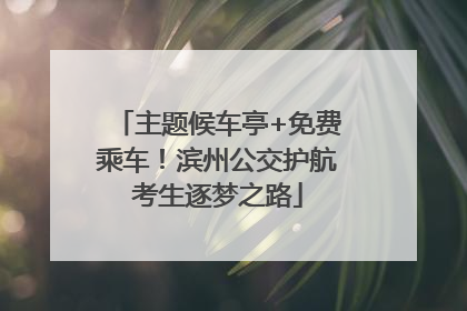 主题候车亭+免费乘车！滨州公交护航考生逐梦之路