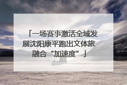 一场赛事激活全域发展沈阳康平跑出文体旅融合“加速度”
