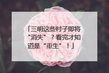 三明这些村子即将“消失”？看完才知道是“重生”！